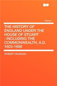 The History of England Under the House of Stuart: Including the Commonwealth, A.D. 1603-1688 Volume 1