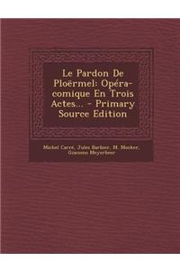 Le Pardon de Ploermel: Opera-Comique En Trois Actes... - Primary Source Edition