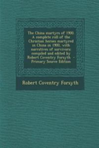 The China Martyrs of 1900. a Complete Roll of the Christian Heroes Martyred in China in 1900, with Narratives of Survivors; Compiled and Edited by Robert Coventry Forsyth
