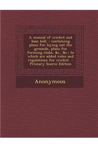 A Manual of Cricket and Base Ball,: Containing Plans for Laying Out the Grounds, Plans for Forming Clubs, &C., &C.; To Which Are Added Rules and Regulations for Cricket