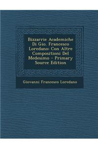 Bizzarrie Academiche Di Gio. Francesco Loredano: Con Altre Compositioni del Medesimo - Primary Source Edition