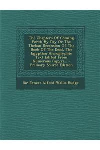 The Chapters of Coming Forth by Day or the Theban Recension of the Book of the Dead, the Egyptian Hieroglyphic Text Edited from Numerous Papyri...