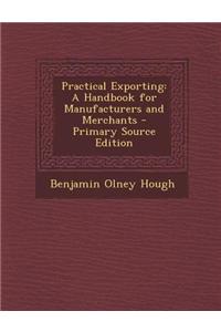 Practical Exporting: A Handbook for Manufacturers and Merchants - Primary Source Edition