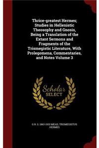 Thrice-greatest Hermes; Studies in Hellenistic Theosophy and Gnosis, Being a Translation of the Extant Sermons and Fragments of the Trismegistic Literature, With Prolegomena, Commentaries, and Notes Volume 3