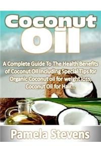 Coconut Oil: A Complete Guide to the Health Benefits of Coconut Oil Including Special Tips for Organic Coconut Oil for Weight Loss and Coconut Oil for Hair!