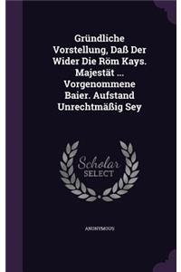 Gründliche Vorstellung, Daß Der Wider Die Röm Kays. Majestät ... Vorgenommene Baier. Aufstand Unrechtmäßig Sey