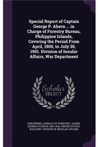 Special Report of Captain George P. Ahern ... in Charge of Forestry Bureau, Philippine Islands, Covering the Period From April, 1900, to July 30, 1901. Division of Insular Affairs, War Department