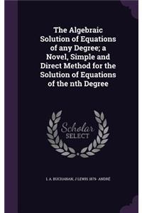 The Algebraic Solution of Equations of any Degree; a Novel, Simple and Direct Method for the Solution of Equations of the nth Degree
