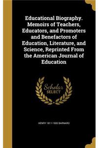 Educational Biography. Memoirs of Teachers, Educators, and Promoters and Benefactors of Education, Literature, and Science, Reprinted From the American Journal of Education