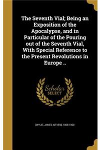 The Seventh Vial; Being an Exposition of the Apocalypse, and in Particular of the Pouring out of the Seventh Vial, With Special Reference to the Present Revolutions in Europe ..