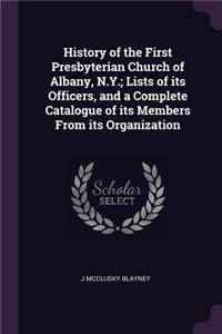 History of the First Presbyterian Church of Albany, N.Y.; Lists of Its Officers, and a Complete Catalogue of Its Members from Its Organization