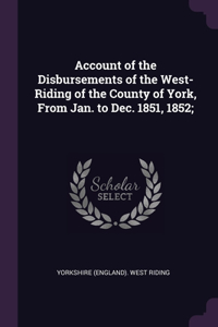 Account of the Disbursements of the West-Riding of the County of York, From Jan. to Dec. 1851, 1852;