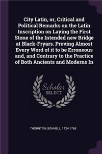 City Latin, or, Critical and Political Remarks on the Latin Inscription on Laying the First Stone of the Intended new Bridge at Black-Fryars. Proving Almost Every Word of it to be Erroneous and, and Contrary to the Practice of Both Ancients and Mod