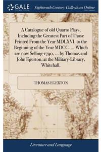 A Catalogue of Old Quarto Plays, Including the Greatest Part of Those Printed from the Year MDLXVI. to the Beginning of the Year MDCC. ... Which Are Now Selling-1790, ... by Thomas and John Egerton, at the Military-Library, Whitehall.