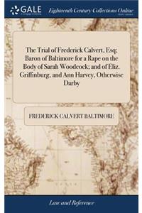 The Trial of Frederick Calvert, Esq; Baron of Baltimore for a Rape on the Body of Sarah Woodcock; And of Eliz. Griffinburg, and Ann Harvey, Otherwise Darby