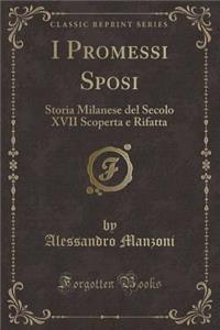 I Promessi Sposi: Storia Milanese del Secolo XVII Scoperta E Rifatta (Classic Reprint)