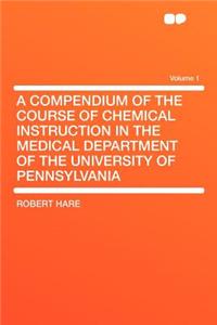 A Compendium of the Course of Chemical Instruction in the Medical Department of the University of Pennsylvania Volume 1