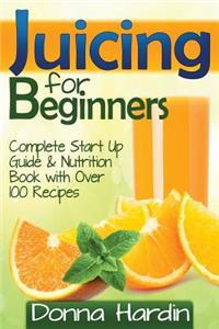 Juicing for Beginners: Complete Juicing Start Up Guide and Nutrition Book With over 100 Juicing Recipes for Health, Weight Loss, Energy, Detox and More