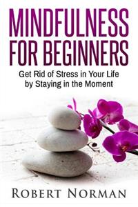 Mindfulness for Beginners: Get Rid of Stress in Your Life by Staying in the Moment
