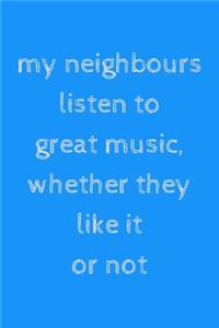My neighbours listen to great music, whether they like it or not