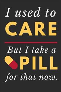 I Used To Care But I Take A Pill For That Now