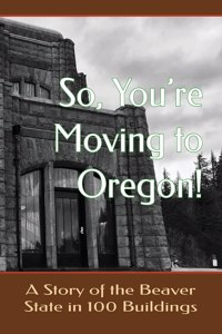So You're Moving to Oregon!...A Story of the Beaver State in 100 Buildings