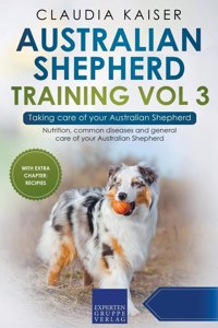 Australian Shepherd Training Vol 3 - Taking care of your Australian Shepherd: Nutrition, common diseases and general care of your Australian Shepherd