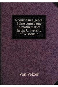 A Course in Algebra. Being Course One in Mathematics in the University of Wisconsin