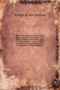 Book of the opening of the Rice Institute being an account of an academic festival held in celebration of the formal opening of the Rice Institute, a University of liberal and technical learning founded in the City of Houston, Texas, by William Mar