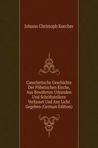 Catechetische Geschichte Der Pabstischen Kirche, Aus Bewahrten Urkunden Und Schriftstellern Verfasset Und Ans Licht Gegeben (German Edition)