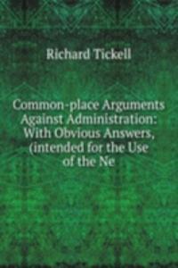 Common-place Arguments Against Administration: With Obvious Answers, (intended for the Use of the Ne