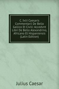 C. Ivlii Caesaris Commentarii De Bello Gallico Et Civili: Accedvnt Libri De Bello Alexandrino, Africano Et Hispaniensis (Latin Edition)
