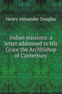 Indian missions: a letter addressed to His Grace the Archbishop of Canterbury