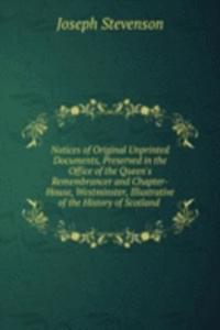 Notices of Original Unprinted Documents, Preserved in the Office of the Queen's Remembrancer and Chapter-House, Westminster, Illustrative of the History of Scotland .