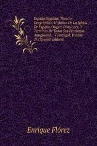 Espana Sagrada: Theatro Geographico-Historico De La Iglesia De Espana. Origen, Divisiones, Y Terminos De Todas Sus Provincias. Antiguedad, . Y Portugal, Volume 27 (Spanish Edition)