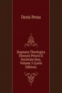 Dogmata Theologica Dionysii Petavii E Societate Jesu, Volume 5 (Latin Edition)