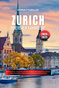 Zürich Reiseführer 2024-2025: Entdecken Sie die landschaftliche Schönheit, historische Sehenswürdigkeiten, lebendige Kultur, belebte Märkte, Outdoor-Abenteuer und Schweizer Küche