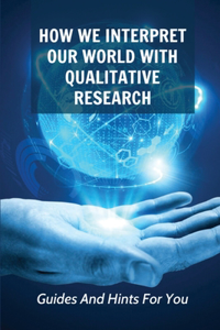 How We Interpret Our World With Qualitative Research