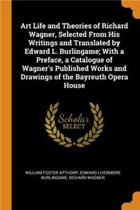 Art Life and Theories of Richard Wagner, Selected from His Writings and Translated by Edward L. Burlingame; With a Preface, a Catalogue of Wagner's Published Works and Drawings of the Bayreuth Opera House