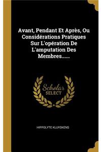 Avant, Pendant Et Après, Ou Considérations Pratiques Sur L'opération De L'amputation Des Membres......