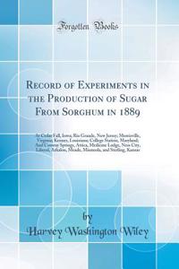 Record of Experiments in the Production of Sugar from Sorghum in 1889: At Cedar Fall, Iowa; Rio Grande, New Jersey; Morrisville, Virginia; Kenner, Louisiana; College Station, Maryland; And Conway Springs, Attica, Medicine Lodge, Ness City, Liberal,