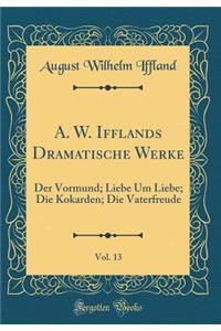 A. W. Ifflands Dramatische Werke, Vol. 13: Der Vormund; Liebe Um Liebe; Die Kokarden; Die Vaterfreude (Classic Reprint)
