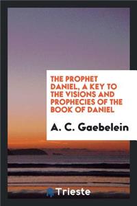 The Prophet Daniel, a Key to the Visions and Prophecies of the Book of Daniel