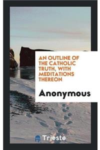 An Outline of the Catholic Truth, with Meditations Thereon
