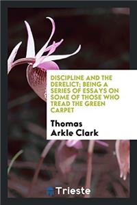 Discipline and the Derelict; Being a Series of Essays on Some of Those Who Tread the Green Carpet