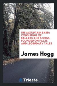 The Mountain Bard: Consisting of Ballads and Songs, Founded on Facts and Legendary Tales