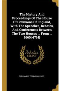 The History And Proceedings Of The House Of Commons Of England, With The Speeches, Debates, And Conferences Between The Two Houses ... From ... 1660[-1714]