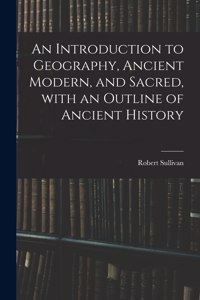 Introduction to Geography, Ancient Modern, and Sacred, With an Outline of Ancient History