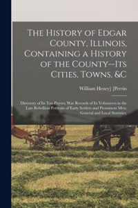 History of Edgar County, Illinois, Containing a History of the County--Its Cities, Towns, &c