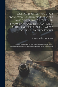 Customs of Service for Non-Commissioned Officers and Soldiers, As Derived From Law and Regulations, and Practised in the Army of the United States